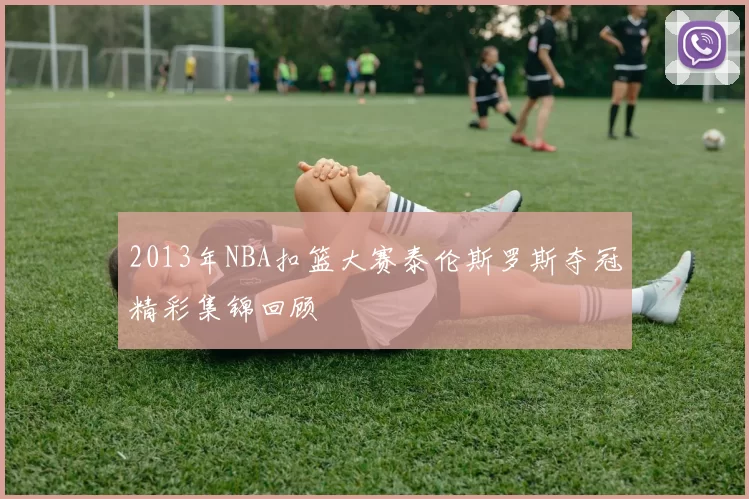 2013年NBA扣篮大赛泰伦斯罗斯夺冠精彩集锦回顾