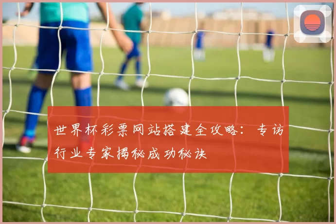 世界杯彩票网站搭建全攻略：专访行业专家揭秘成功秘诀
