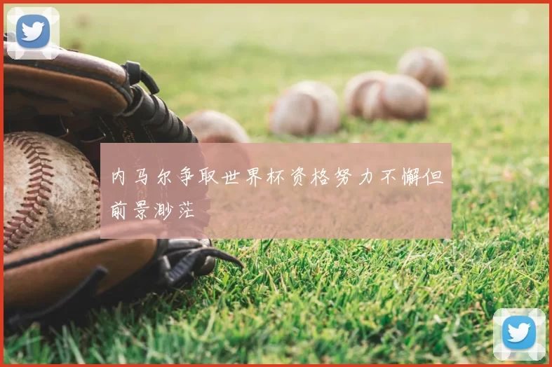 内马尔争取世界杯资格努力不懈但前景渺茫