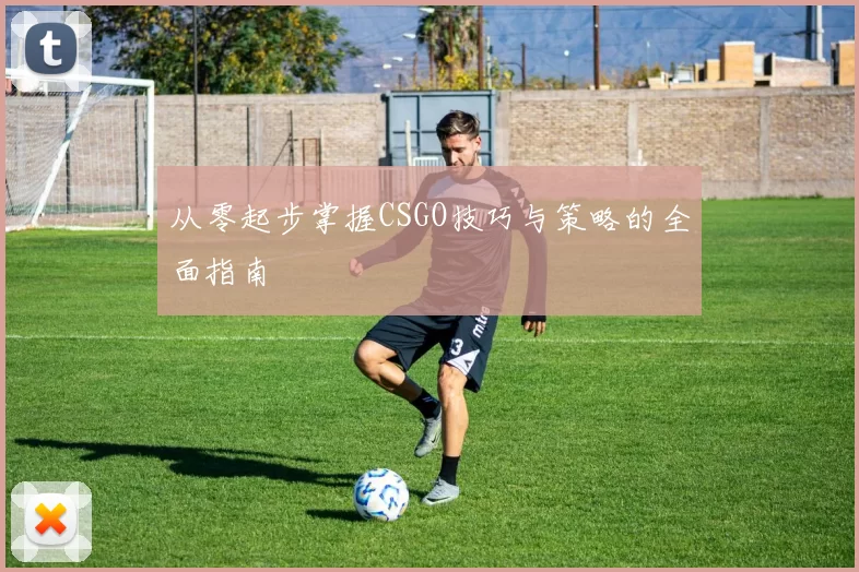 从零起步掌握CSGO技巧与策略的全面指南