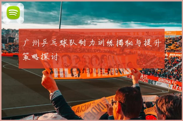 广州乒乓球队耐力训练揭秘与提升策略探讨