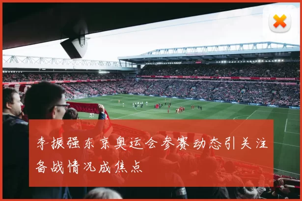 李振强东京奥运会参赛动态引关注备战情况成焦点