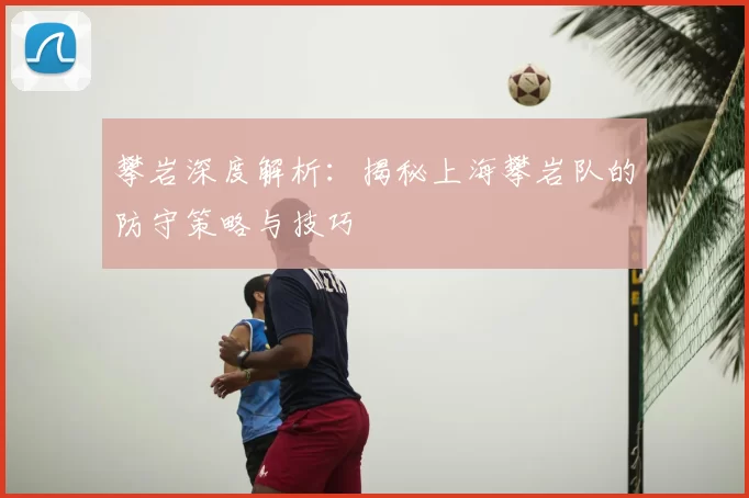 攀岩深度解析:揭秘上海攀岩队的防守策略与技巧
