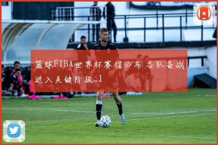 篮球FIBA世界杯赛程公布 各队备战进入关键阶段_1