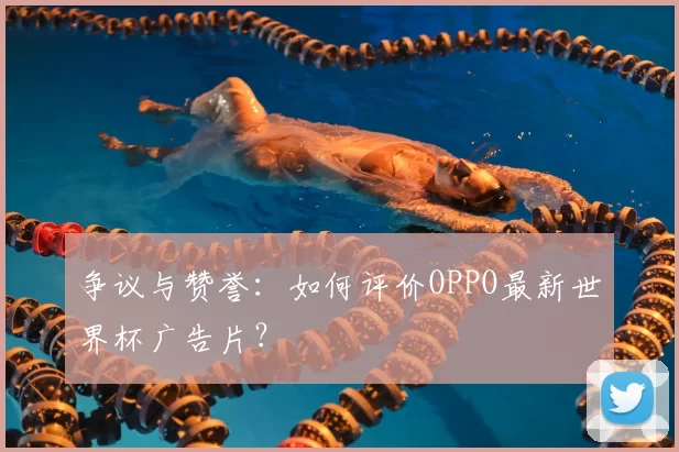 争议与赞誉：如何评价OPPO最新世界杯广告片？