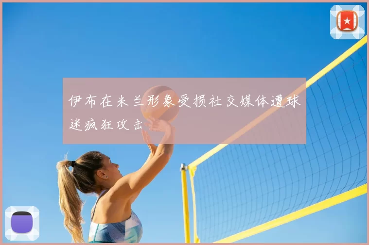 伊布在米兰形象受损社交媒体遭球迷疯狂攻击