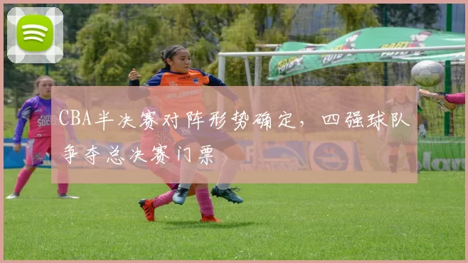CBA半决赛对阵形势确定，四强球队争夺总决赛门票