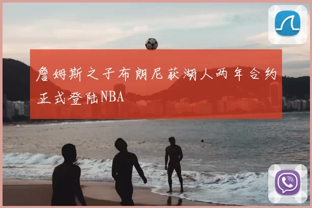 詹姆斯之子布朗尼获湖人两年合约正式登陆NBA