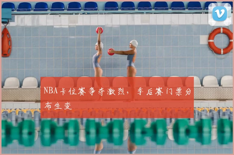 NBA卡位赛争夺激烈，季后赛门票分布生变