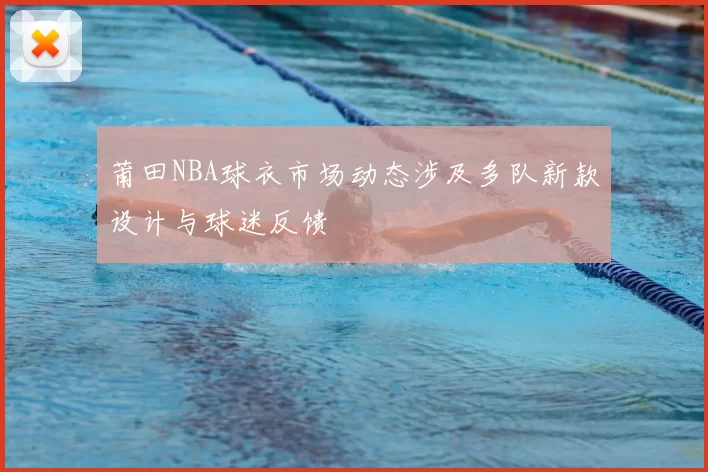 莆田NBA球衣市场动态涉及多队新款设计与球迷反馈