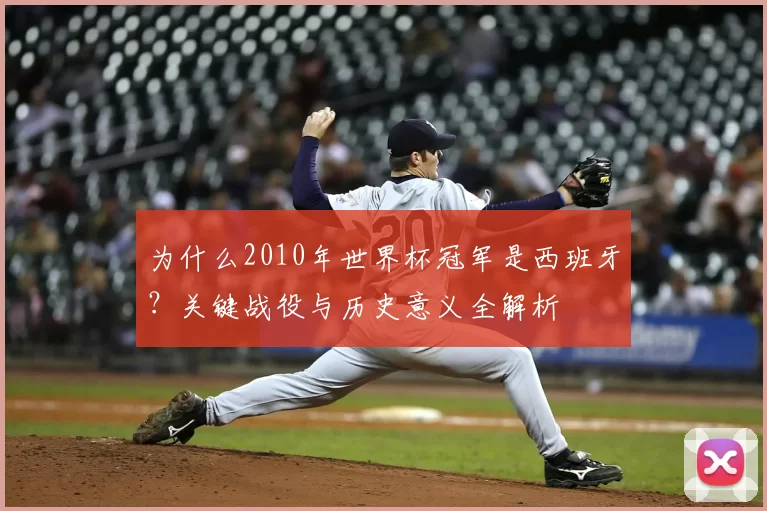 为什么2010年世界杯冠军是西班牙?关键战役与历史意义全解析