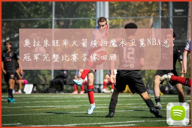 奥拉朱旺率火箭横扫魔术卫冕NBA总冠军完整比赛录像回顾