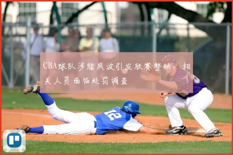 CBA球队涉赌风波引发联赛整顿,相关人员面临处罚调查
