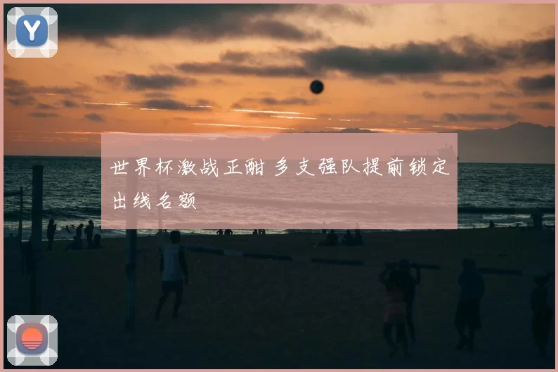 世界杯激战正酣 多支强队提前锁定出线名额