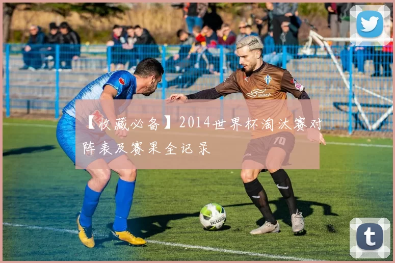【收藏必备】2014世界杯淘汰赛对阵表及赛果全记录