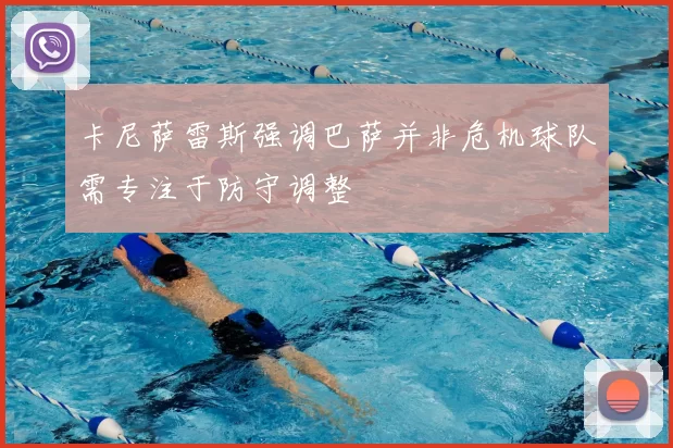 卡尼萨雷斯强调巴萨并非危机球队需专注于防守调整