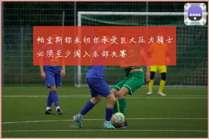 帕金斯称米切尔承受巨大压力骑士必须至少闯入东部决赛