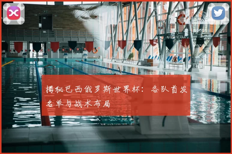 揭秘巴西俄罗斯世界杯:各队首发名单与战术布局