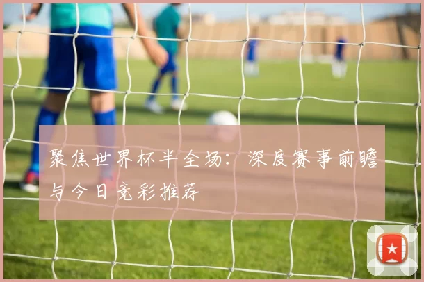 聚焦世界杯半全场:深度赛事前瞻与今日竞彩推荐