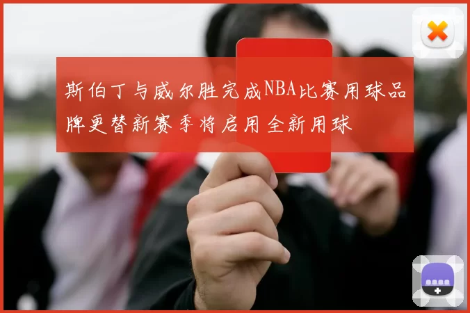 斯伯丁与威尔胜完成NBA比赛用球品牌更替新赛季将启用全新用球