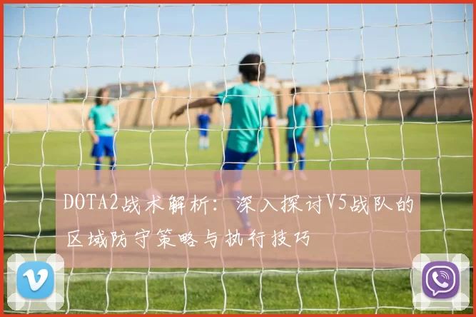 DOTA2战术解析：深入探讨V5战队的区域防守策略与执行技巧