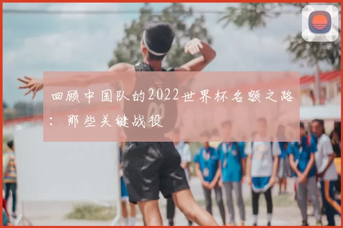 回顾中国队的2022世界杯名额之路:那些关键战役