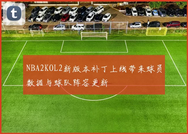 NBA2KOL2新版本补丁上线带来球员数据与球队阵容更新