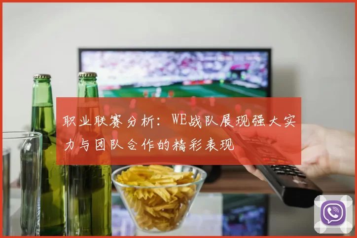 职业联赛分析：WE战队展现强大实力与团队合作的精彩表现