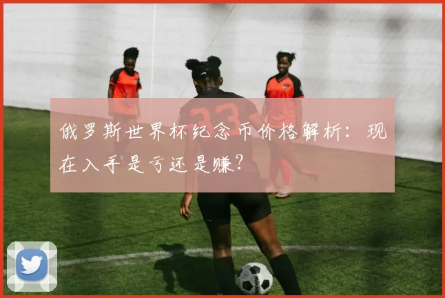 俄罗斯世界杯纪念币价格解析:现在入手是亏还是赚?