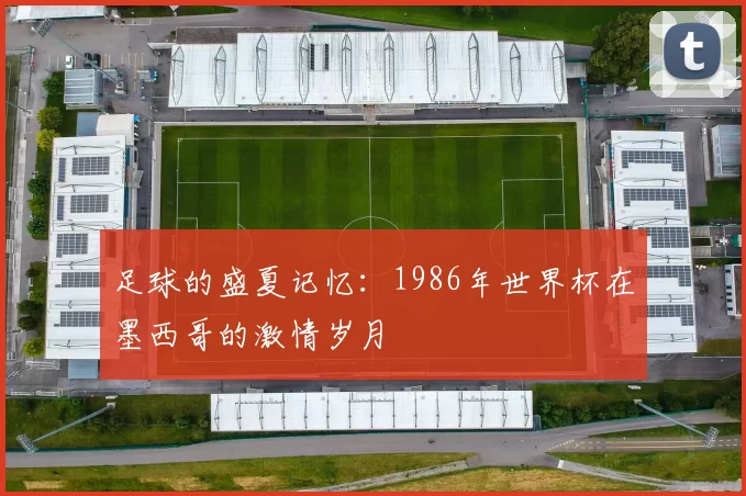 足球的盛夏记忆:1986年世界杯在墨西哥的激情岁月