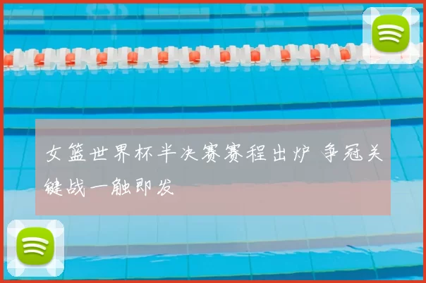 女篮世界杯半决赛赛程出炉 争冠关键战一触即发