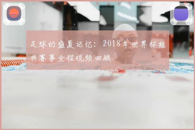 足球的盛夏记忆:2018年世界杯经典赛事全程视频回顾