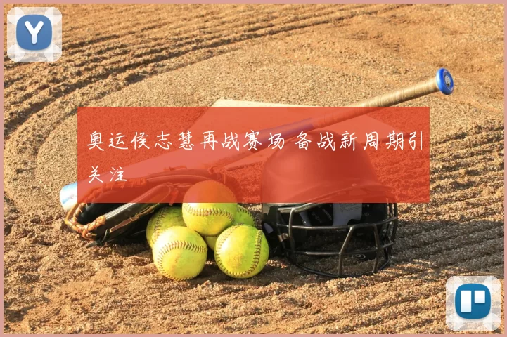 奥运侯志慧再战赛场 备战新周期引关注