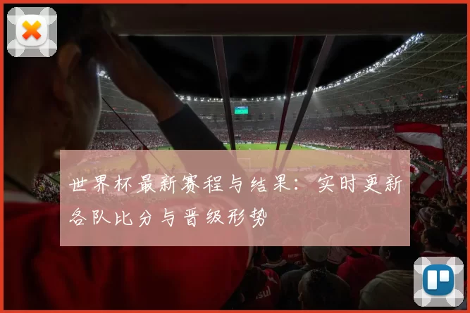 世界杯最新赛程与结果:实时更新各队比分与晋级形势
