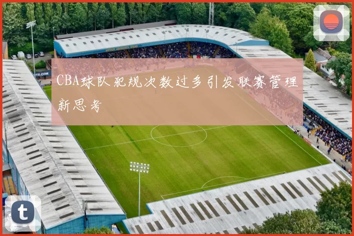 CBA球队犯规次数过多引发联赛管理新思考