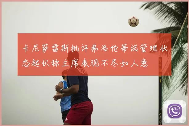 卡尼萨雷斯批评弗洛伦蒂诺管理状态起伏称主席表现不尽如人意