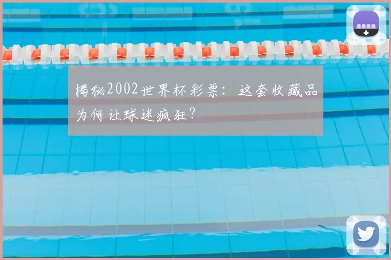 揭秘2002世界杯彩票:这套收藏品为何让球迷疯狂?