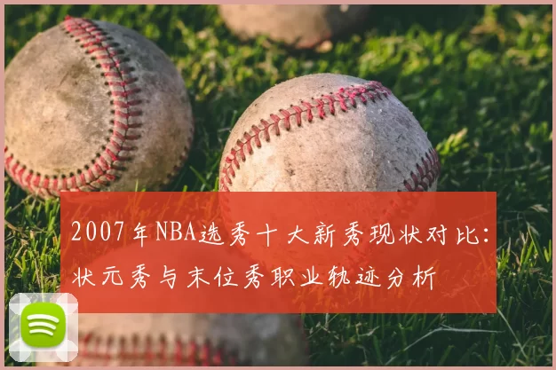 2007年NBA选秀十大新秀现状对比:状元秀与末位秀职业轨迹分析