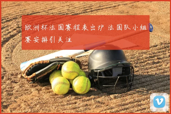 欧洲杯法国赛程表出炉 法国队小组赛安排引关注