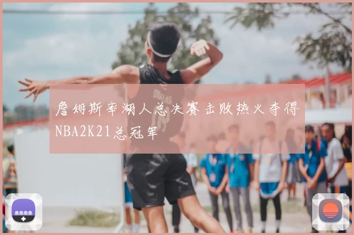 詹姆斯率湖人总决赛击败热火夺得NBA2K21总冠军