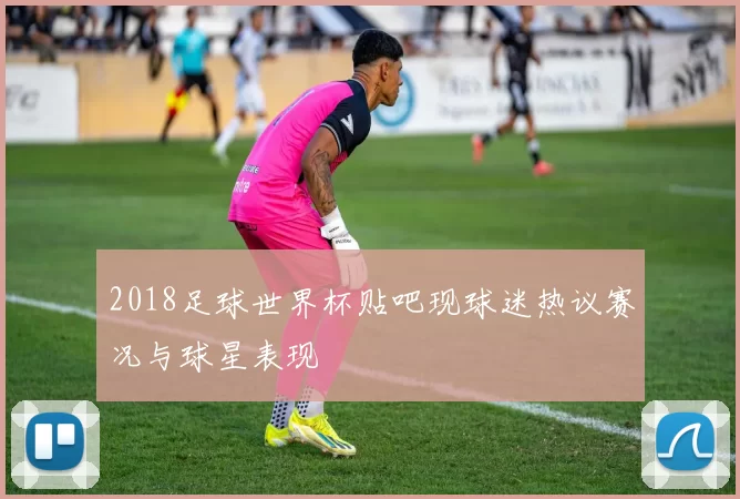 2018足球世界杯贴吧现球迷热议赛况与球星表现