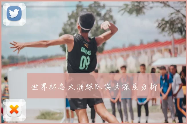 世界杯各大洲球队实力深度分析
