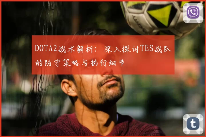 DOTA2战术解析：深入探讨TES战队的防守策略与执行细节