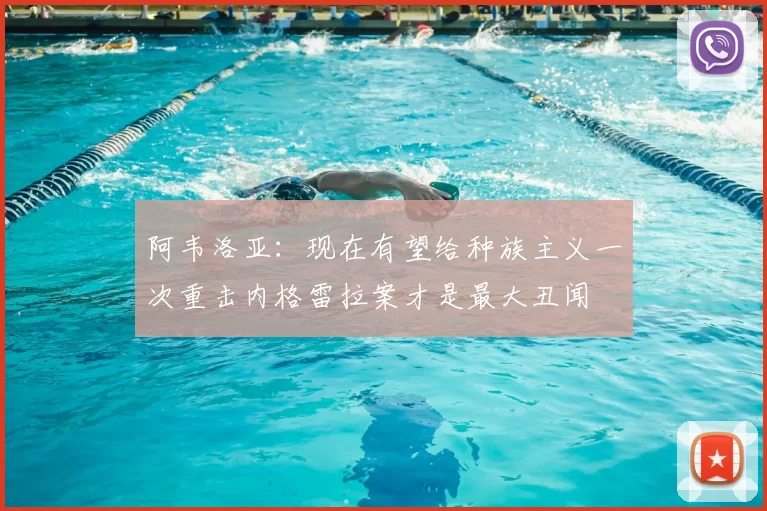 阿韦洛亚:现在有望给种族主义一次重击内格雷拉案才是最大丑闻