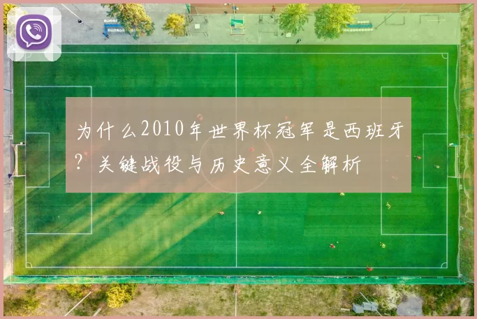 为什么2010年世界杯冠军是西班牙?关键战役与历史意义全解析