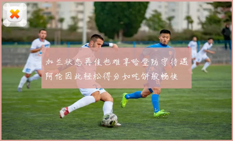 加兰状态再佳也难享哈登防守待遇阿伦因此轻松得分如吃饼般畅快