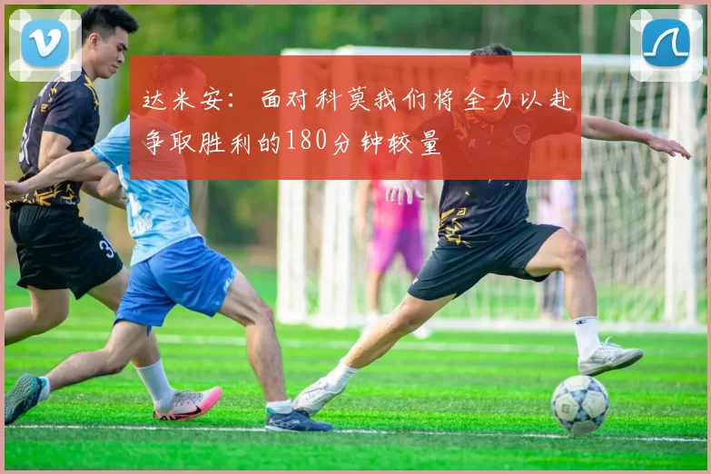 达米安:面对科莫我们将全力以赴争取胜利的180分钟较量