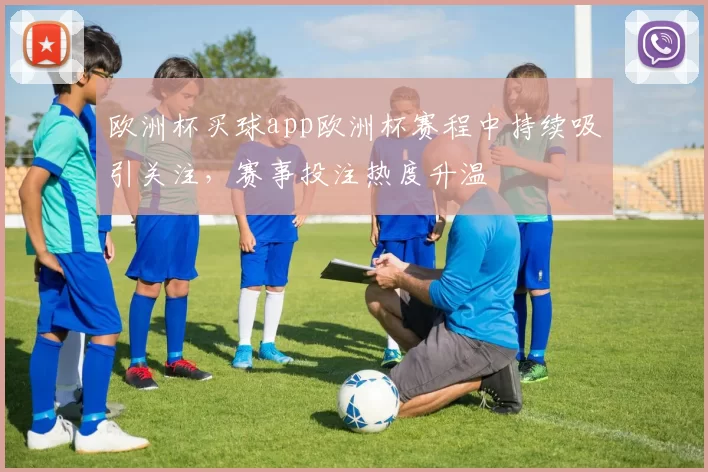欧洲杯买球app欧洲杯赛程中持续吸引关注，赛事投注热度升温