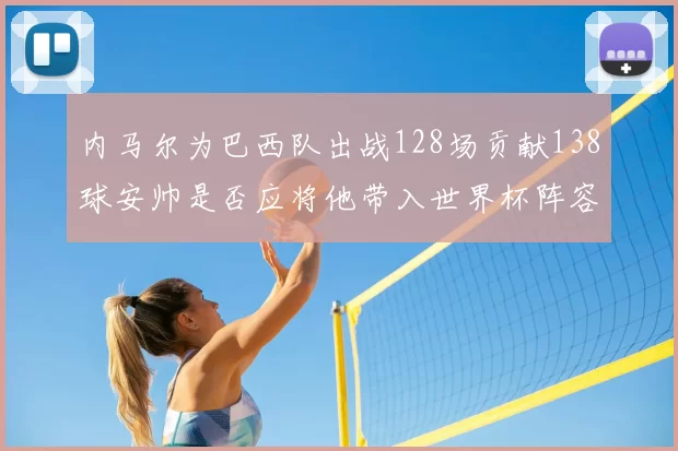 内马尔为巴西队出战128场贡献138球安帅是否应将他带入世界杯阵容