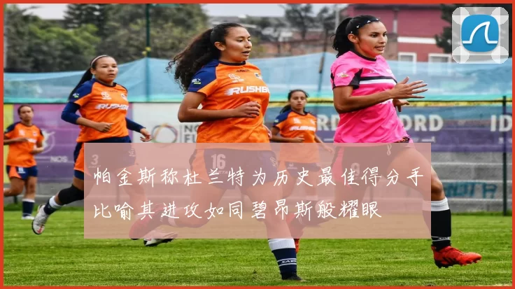 帕金斯称杜兰特为历史最佳得分手比喻其进攻如同碧昂斯般耀眼
